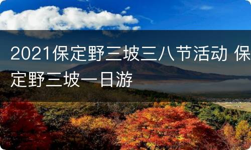 2021保定野三坡三八节活动 保定野三坡一日游