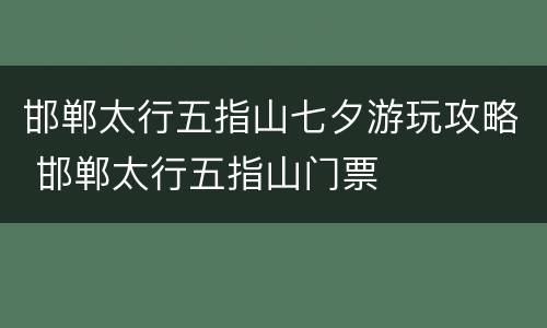 邯郸太行五指山七夕游玩攻略 邯郸太行五指山门票