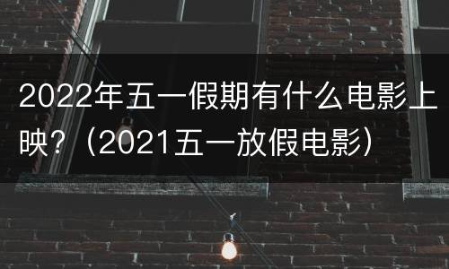 2022年五一假期有什么电影上映?（2021五一放假电影）