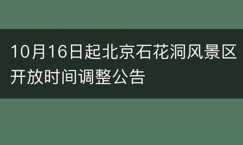 10月16日起北京石花洞风景区开放时间调整公告