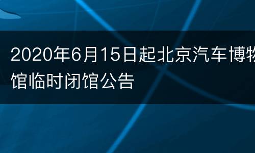 2020年6月15日起北京汽车博物馆临时闭馆公告