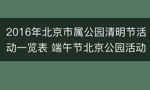 2016年北京市属公园清明节活动一览表 端午节北京公园活动