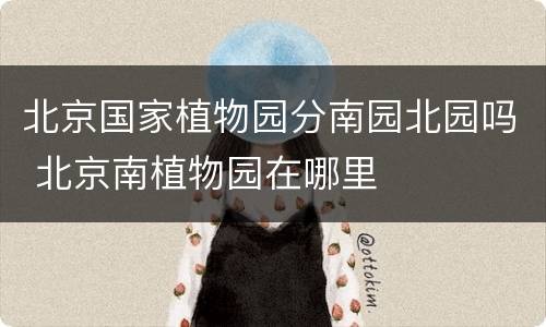 北京国家植物园分南园北园吗 北京南植物园在哪里