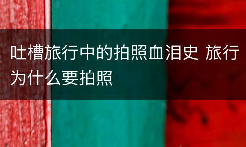 吐槽旅行中的拍照血泪史 旅行为什么要拍照