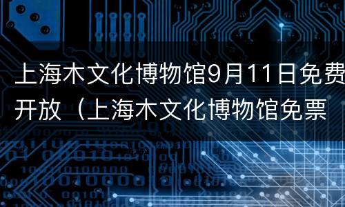 上海木文化博物馆9月11日免费开放（上海木文化博物馆免票政策）