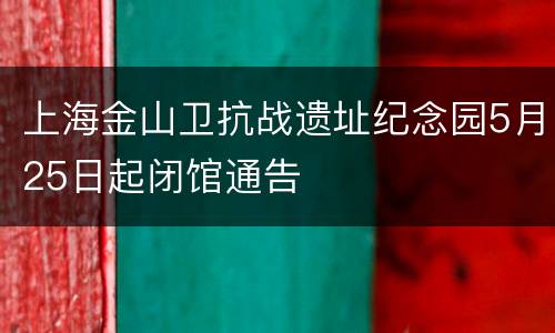 上海金山卫抗战遗址纪念园5月25日起闭馆通告