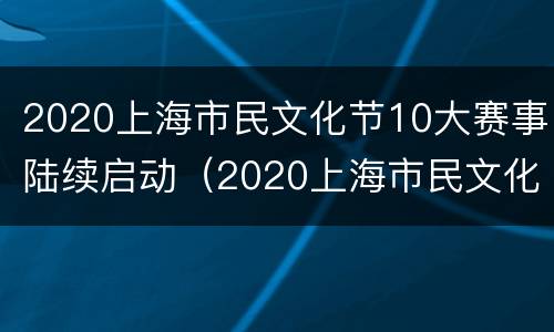 2020上海市民文化节10大赛事陆续启动（2020上海市民文化节实施方案）