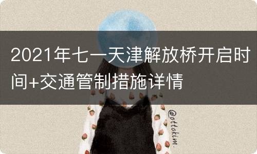 2021年七一天津解放桥开启时间+交通管制措施详情