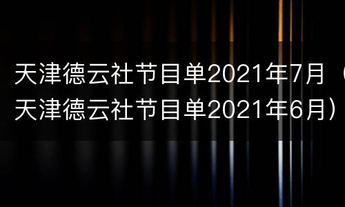 天津德云社节目单2021年7月（天津德云社节目单2021年6月）