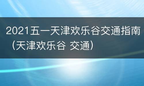 2021五一天津欢乐谷交通指南（天津欢乐谷 交通）