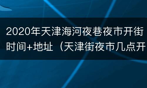 2020年天津海河夜巷夜市开街时间+地址（天津街夜市几点开门）