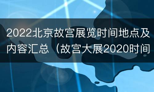 2022北京故宫展览时间地点及内容汇总（故宫大展2020时间）