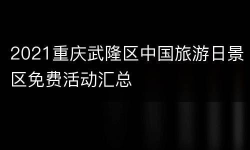 2021重庆武隆区中国旅游日景区免费活动汇总