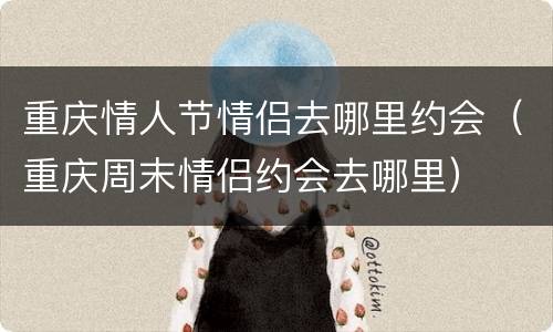 重庆情人节情侣去哪里约会（重庆周末情侣约会去哪里）