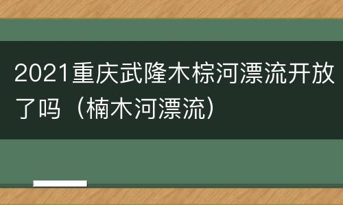 2021重庆武隆木棕河漂流开放了吗（楠木河漂流）