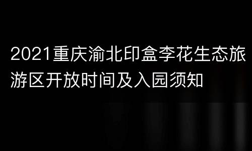 2021重庆渝北印盒李花生态旅游区开放时间及入园须知
