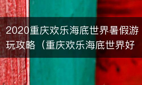 2020重庆欢乐海底世界暑假游玩攻略（重庆欢乐海底世界好玩不）