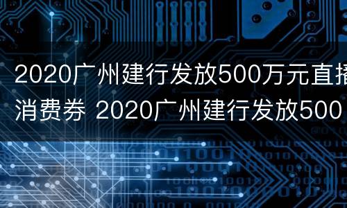 2020广州建行发放500万元直播消费券 2020广州建行发放500万元直播消费券在哪里