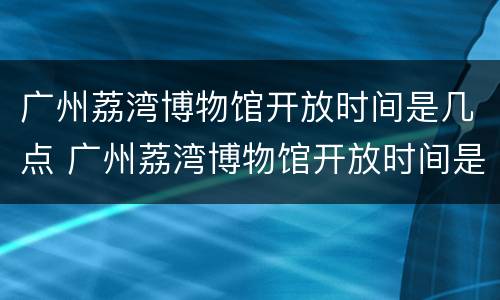 广州荔湾博物馆开放时间是几点 广州荔湾博物馆开放时间是几点啊