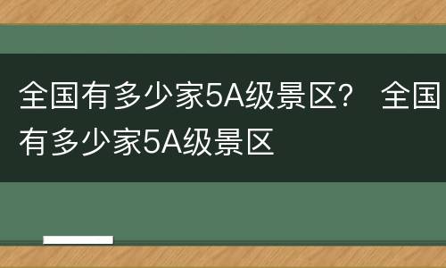 全国有多少家5A级景区？ 全国有多少家5A级景区