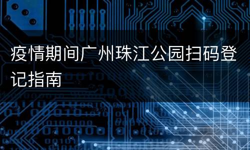 疫情期间广州珠江公园扫码登记指南