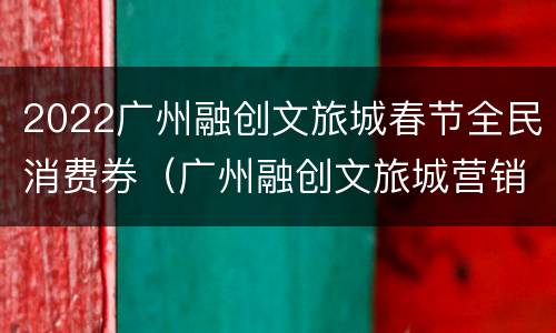 2022广州融创文旅城春节全民消费券（广州融创文旅城营销中心）