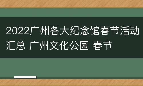 2022广州各大纪念馆春节活动汇总 广州文化公园 春节