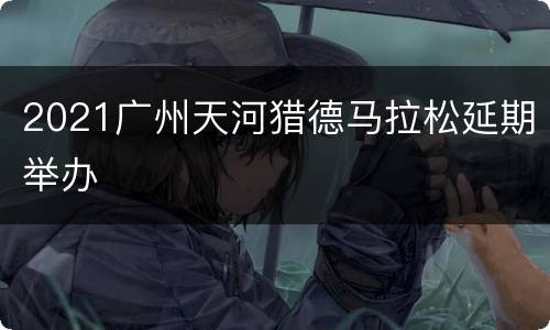 2021广州天河猎德马拉松延期举办