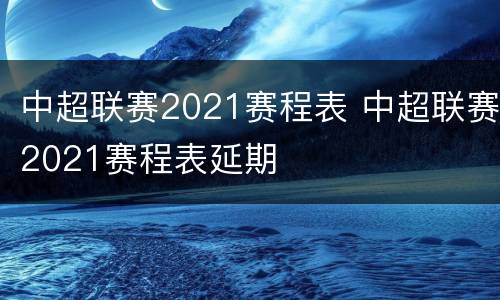中超联赛2021赛程表 中超联赛2021赛程表延期