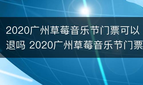 2020广州草莓音乐节门票可以退吗 2020广州草莓音乐节门票在哪里买