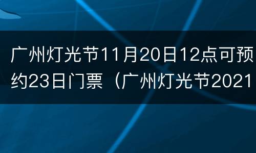 广州灯光节11月20日12点可预约23日门票（广州灯光节2021时间）