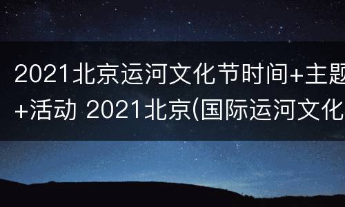2021北京运河文化节时间+主题+活动 2021北京(国际运河文化节