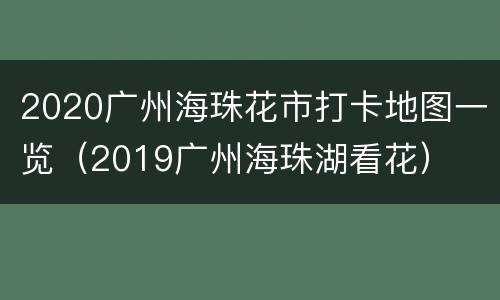 2020广州海珠花市打卡地图一览（2019广州海珠湖看花）