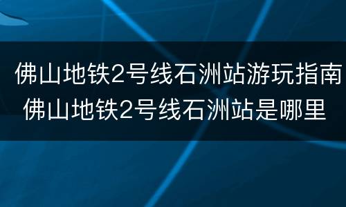 佛山地铁2号线石洲站游玩指南 佛山地铁2号线石洲站是哪里