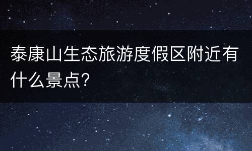 泰康山生态旅游度假区附近有什么景点?