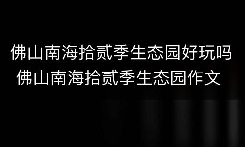 佛山南海拾贰季生态园好玩吗 佛山南海拾贰季生态园作文