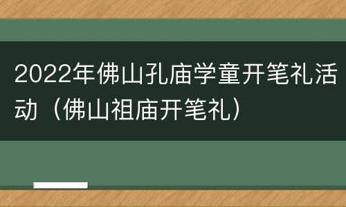 2022年佛山孔庙学童开笔礼活动（佛山祖庙开笔礼）