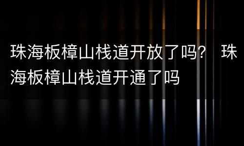 珠海板樟山栈道开放了吗？ 珠海板樟山栈道开通了吗