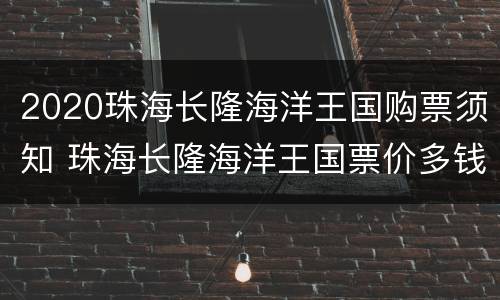 2020珠海长隆海洋王国购票须知 珠海长隆海洋王国票价多钱