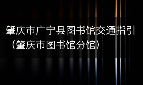 肇庆市广宁县图书馆交通指引（肇庆市图书馆分馆）