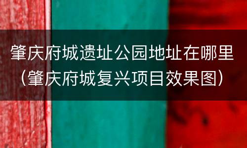 肇庆府城遗址公园地址在哪里（肇庆府城复兴项目效果图）