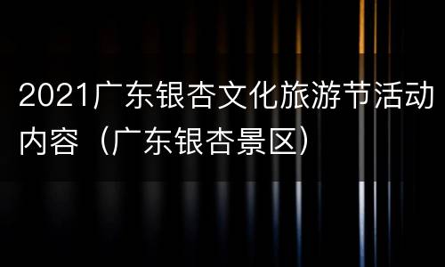 2021广东银杏文化旅游节活动内容（广东银杏景区）