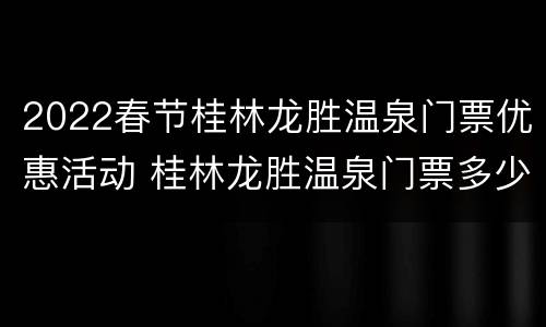 2022春节桂林龙胜温泉门票优惠活动 桂林龙胜温泉门票多少钱