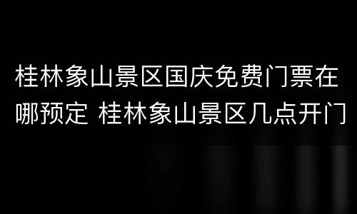桂林象山景区国庆免费门票在哪预定 桂林象山景区几点开门
