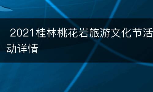  2021桂林桃花岩旅游文化节活动详情