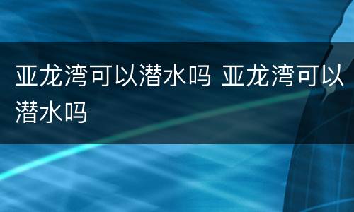 亚龙湾可以潜水吗 亚龙湾可以潜水吗
