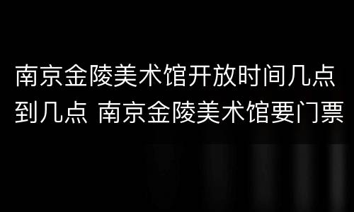 南京金陵美术馆开放时间几点到几点 南京金陵美术馆要门票吗