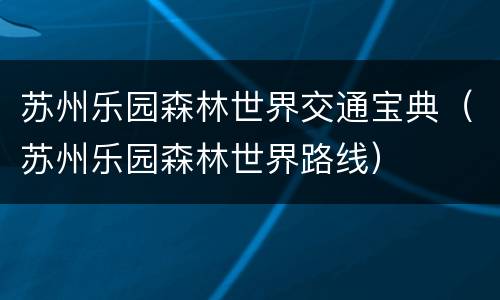 苏州乐园森林世界交通宝典（苏州乐园森林世界路线）