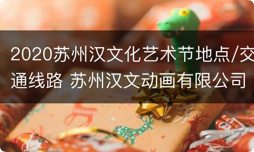 2020苏州汉文化艺术节地点/交通线路 苏州汉文动画有限公司动画片