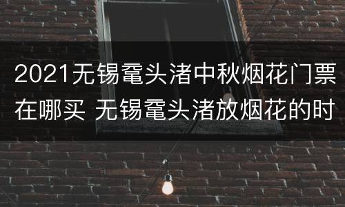 2021无锡鼋头渚中秋烟花门票在哪买 无锡鼋头渚放烟花的时间是几点